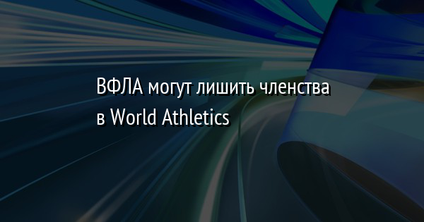 ВФЛА могут лишить членства в World Athletics