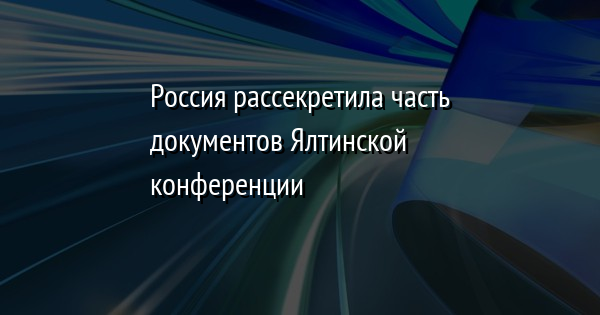 Россия рассекретила часть документов Ялтинской конференции