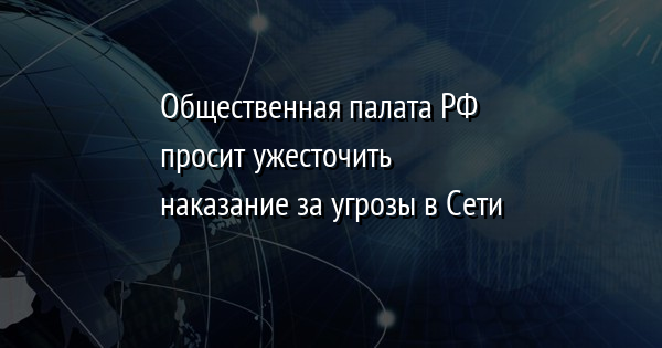 Общественная палата РФ просит ужесточить наказание за угрозы в Сети