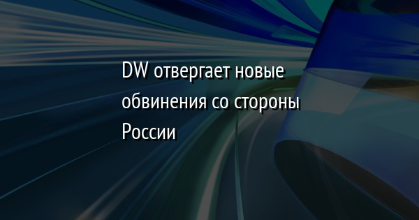 DW отвергает новые обвинения со стороны России