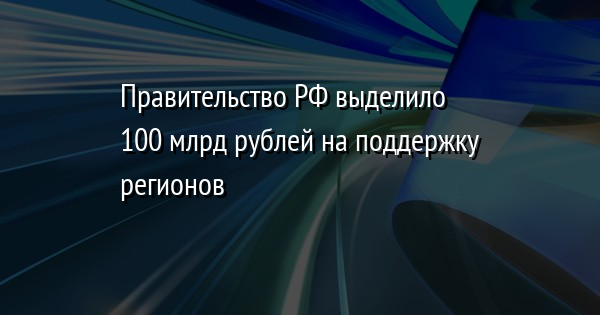Правительство РФ выделило 100 млрд рублей на поддержку регионов