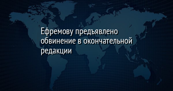 Ефремову предъявлено обвинение в окончательной редакции