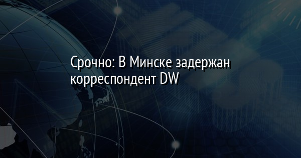 Срочно: В Минске задержан корреспондент DW