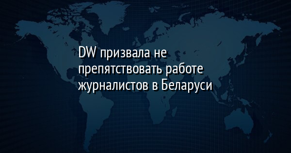 DW призвала не препятствовать работе журналистов в Беларуси