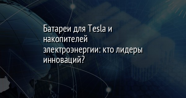 Батареи для Tesla и накопителей электроэнергии: кто лидеры инноваций?