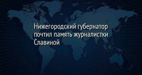 Нижегородский губернатор почтил память журналистки Славиной