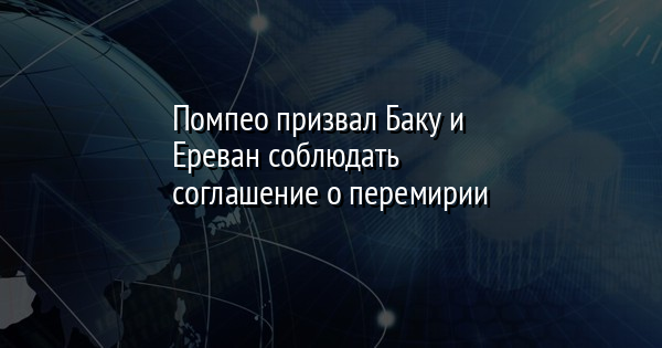 Помпео призвал Баку и Ереван соблюдать соглашение о перемирии