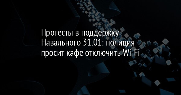 Протесты в поддержку Навального 31.01: полиция просит кафе отключить Wi-Fi