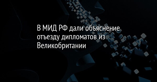 В МИД РФ дали объяснение отъезду дипломатов из Великобритании