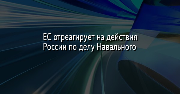 ЕС отреагирует на действия России по делу Навального