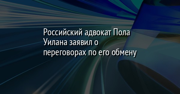 Российский адвокат Пола Уилана заявил о переговорах по его обмену